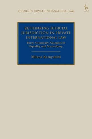 Rethinking Judicial Jurisdiction in Private International Law: Party Autonomy, Categorical Equality and Sovereignty (Studies in Private International Law)