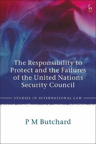 The Responsibility to Protect and the Failures of the United Nations Security Council: (Studies in International Law)