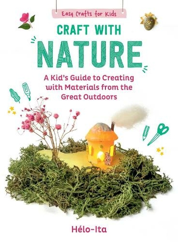 Craft with Nature: A Kid's Guide to Creating with Materials from the Great Outdoors (Easy Crafts for Kids 1)
