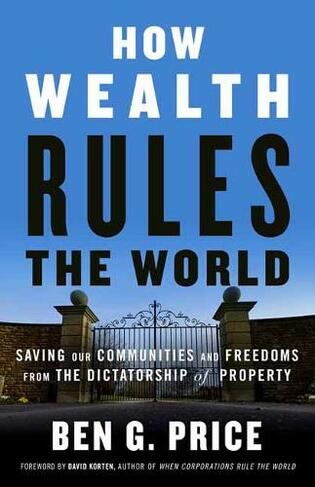 How Wealth Rules the World: Saving Our Communities and Freedoms from the Dictatorship of Property