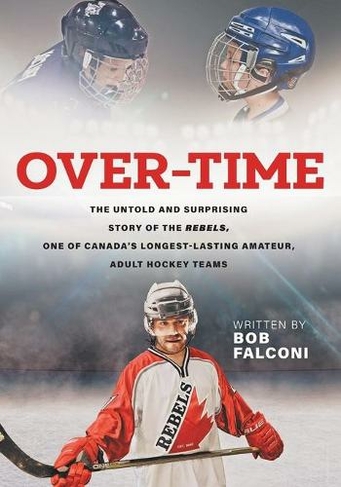 Over-Time: The untold and surprising story of the Rebels, One of Canada's longest-lasting amateur, adult hockey teams