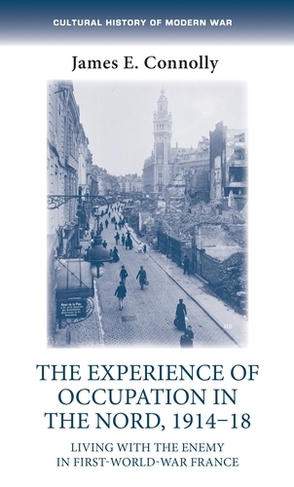 The Experience of Occupation in the Nord, 1914-18: Living with the Enemy in First World War France (Cultural History of Modern War)