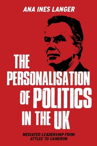 The Personalisation of Politics in the Uk: Mediated Leadership from Attlee to Cameron