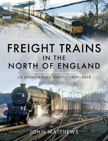 Freight Trains in the North of England: An Illustrated Survey, 1950-2018