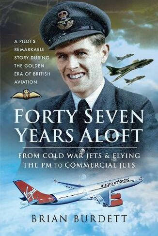 Forty-Seven Years Aloft: From Cold War Fighters and Flying the PM to Commercial Jets: A Pilot's Remarkable Story During the Golden Era of British Aviation