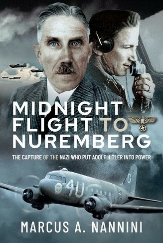 Midnight Flight to Nuremberg: The Capture of the Nazi who put Adolf Hitler into Power