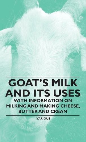 Goat's Milk and Its Uses: With Information on Milking and Making Cheese, Butter and Cream