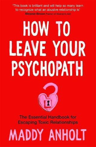 How to Leave Your Psychopath: The Essential Handbook for Escaping Toxic Relationships