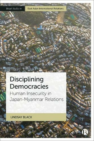 Disciplining Democracies: Human Insecurity in Japan-Myanmar Relations (Bristol Studies in East Asian International Relations)