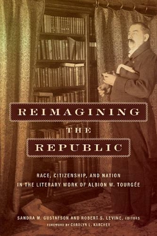 Reimagining the Republic: Race, Citizenship, and Nation in the Literary Work of Albion W. Tourgee (Reconstructing America)