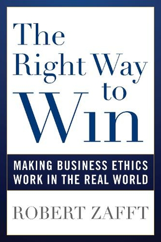 The Right Way to Win: Making Business Ethics Work in the Real World