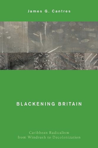 Blackening Britain: Caribbean Radicalism from Windrush to Decolonization (Global Critical Caribbean Thought)