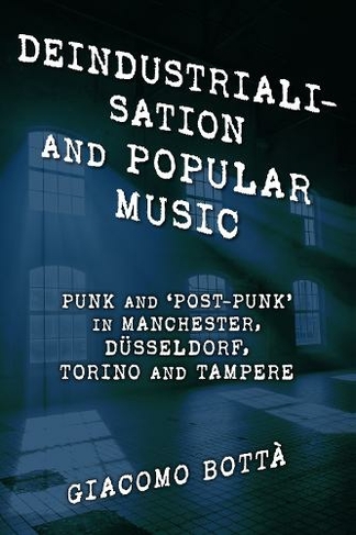 Deindustrialisation and Popular Music: Punk and 'Post-Punk' in Manchester, Dusseldorf, Torino and Tampere (Popular Musics Matter: Social, Political and Cultural Interventions)