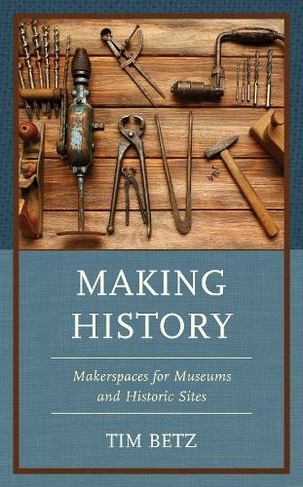 Making History: Makerspaces for Museums and Historic Sites (American Association for State and Local History)