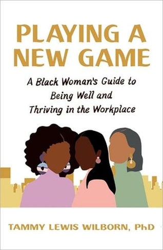 Playing a New Game: A Black Woman's Guide to Being Well and Thriving in the Workplace