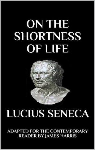 Seneca - On the Shortness of Life: Adapted for the Contemporary Reader