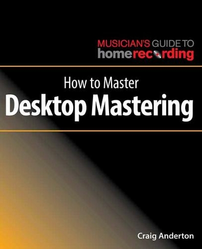 How to Master Desktop Mastering: (The Musician's Guide to Home Recording)