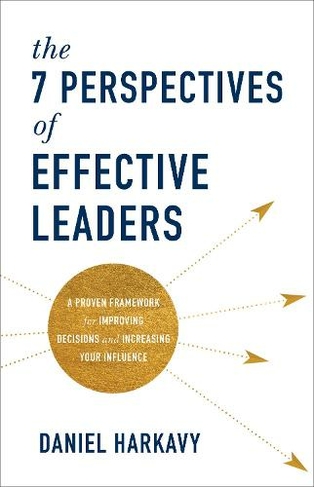 The 7 Perspectives of Effective Leaders - A Proven Framework for Improving Decisions and Increasing Your Influence