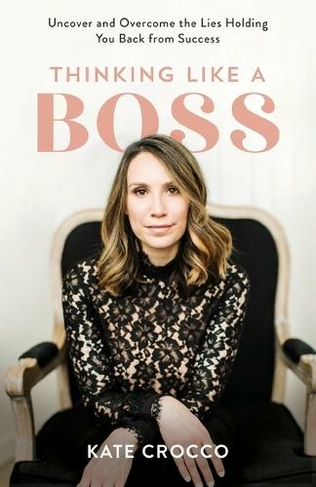 Thinking Like a Boss: Uncover and Overcome the Lies Holding You Back from Success