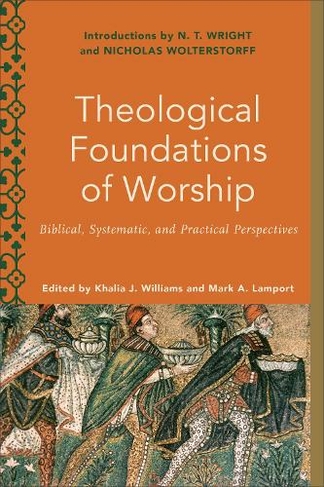 Theological Foundations of Worship: Biblical, Systematic, and Practical Perspectives (Worship Foundations)