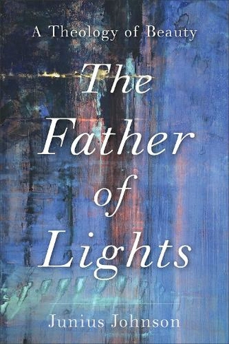 The Father of Lights: A Theology of Beauty (Theology for the Life of the World)