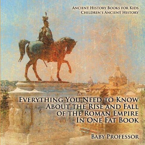 Everything You Need to Know About the Rise and Fall of the Roman Empire In One Fat Book - Ancient History Books for Kids Children's Ancient History