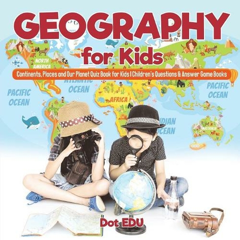 Geography for Kids Continents, Places and Our Planet Quiz Book for Kids Children's Questions & Answer Game Books