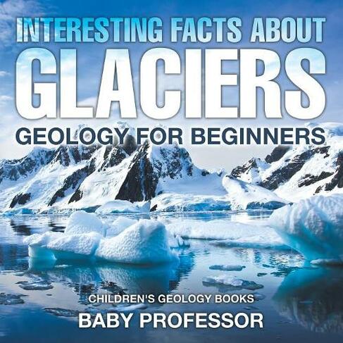 Interesting Facts About Glaciers - Geology for Beginners Children's Geology Books