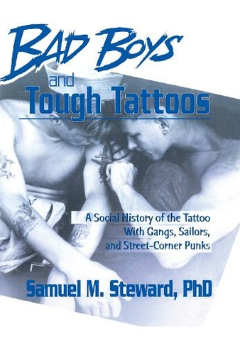 Bad Boys and Tough Tattoos: A Social History of the Tattoo With Gangs, Sailors, and Street-Corner Punks 1950-1965