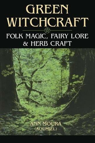Green Witchcraft: Folk Magic, Fairy Lore and Herb Craft