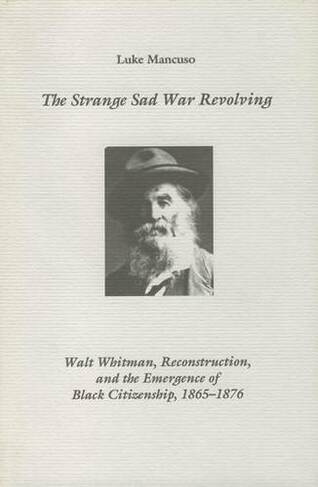 The Strange Sad War Revolving: Walt Whitman, Reconstruction, and the Emergence of Black Citizenship, 1865-1876 (Studies in English and American Literature and Culture)