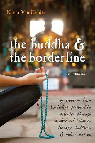 Buddha & The Borderline: My Recovery from Borderline Personality Disorder Through Dialectical Behavior Therapy, Buddhism, & Online Dating