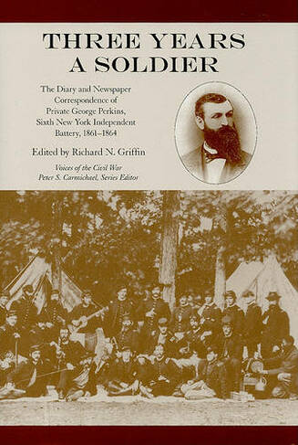 Three Years a Soldier: The Diary and Newspaper Correspondence of Private George Perkins, Sixth New York Independent Batter (Voices of the Civil War)