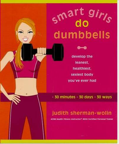 Smart Girls Do Dumbells: Develop the Leanest Healthiest Sexiest Body Youve Ever  Had in 30 Minutes 30 Days 30 Ways