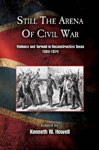 Still the Arena of Civil War: Violence and Turmoil in Reconstruction Texas, 1865-1874