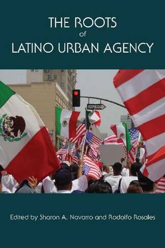 The Roots of Latino Urban Agency: (Al Filo: Mexican American Studies Series)