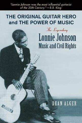 The Original Guitar Hero and the Power of Music: The Legendary Lonnie Johnson, Music, and Civil Rights (North Texas Lives of Musicians Series)