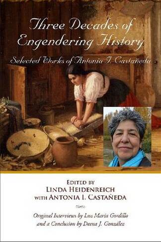 Three Decades of Engendering History: Selected Works of Antonia I. Castaneda (Al Filo: Mexican American Studies Series)