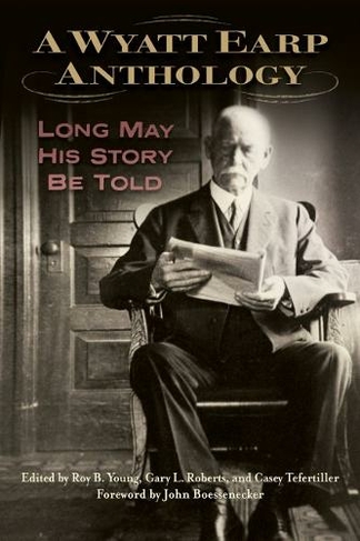 A Wyatt Earp Anthology: Long May His Story Be Told