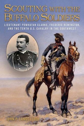 Scouting with the Buffalo Soldiers: Lieutenant Powhatan Clarke, Frederic Remington, and the Tenth U.S. Cavalry in the Southwest (North Texas Military Biography and Memoir Series)