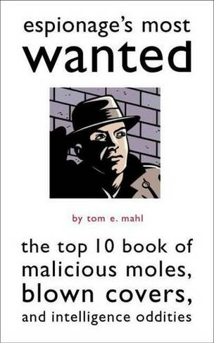 Espionage'S Most Wanted (TM): The Top 10 Book of Malicious Moles, Blown Covers, and Intelligence Oddities (Most Wanted (TM))