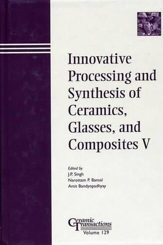 Innovative Processing and Synthesis of Ceramics, Glasses, and Composites V: (Ceramic Transactions Series)