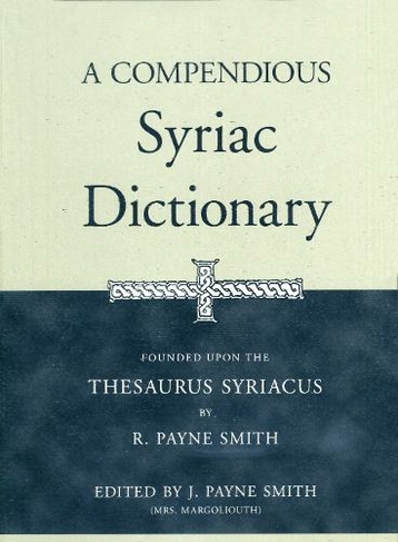 A Compendious Syriac Dictionary: Founded upon the Thesaurus Syriacus of R. Payne Smith