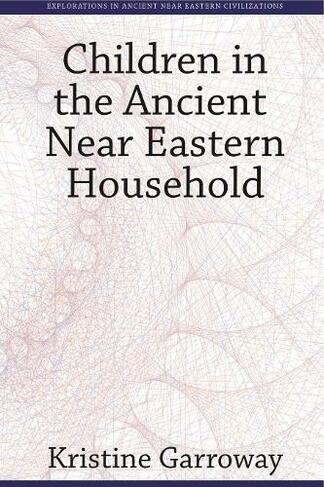 Children in the Ancient Near Eastern Household: (Explorations in Ancient Near Eastern Civilizations)