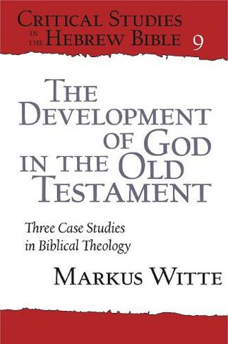 The Development of God in the Old Testament: Three Case Studies in Biblical Theology (Critical Studies in the Hebrew Bible)