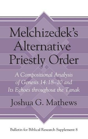Melchizedek's Alternative Priestly Order: A Compositional Analysis of Genesis 14:18-20 and Its Echoes Throughout the Tanak (Bulletin for Biblical Research Supplement)