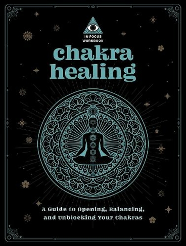 Chakra Healing: An In Focus Workbook: Volume 2 A Guide to Opening, Balancing, and Unblocking Your Chakras (In Focus Workbooks)