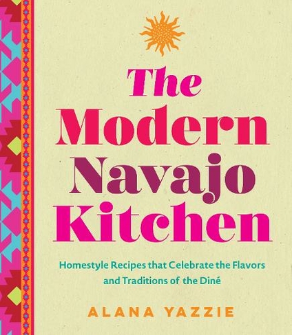 The Modern Navajo Kitchen: Homestyle Recipes that Celebrate the Flavors and Traditions of the Dine