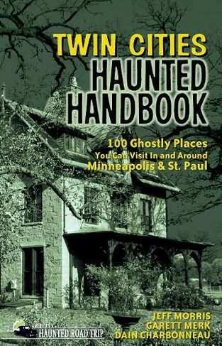 Twin Cities Haunted Handbook: 100 Ghostly Places You Can Visit in and Around Minneapolis and St. Paul (America's Haunted Road Trip)