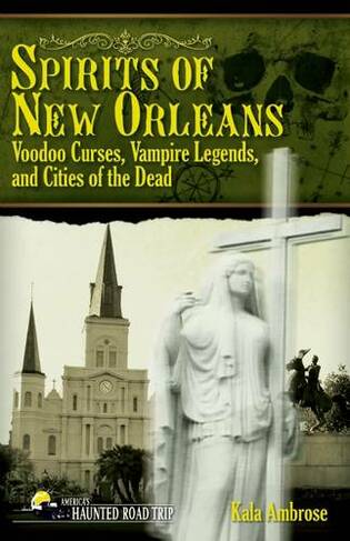 Spirits of New Orleans: Voodoo Curses, Vampire Legends and Cities of the Dead (America's Haunted Road Trip)